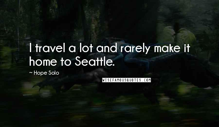 Hope Solo Quotes: I travel a lot and rarely make it home to Seattle.