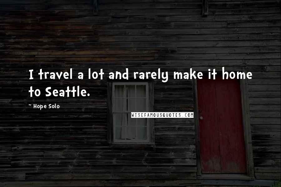 Hope Solo Quotes: I travel a lot and rarely make it home to Seattle.