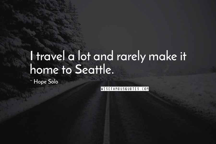 Hope Solo Quotes: I travel a lot and rarely make it home to Seattle.