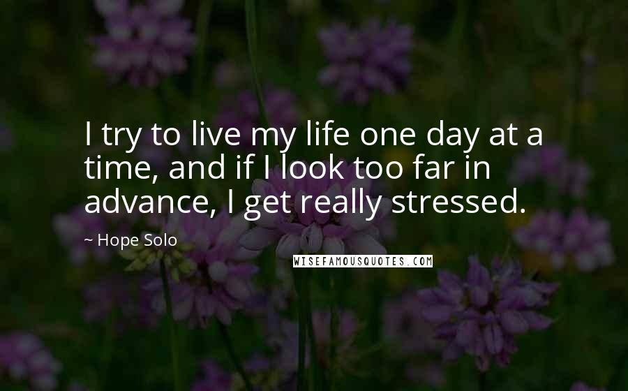 Hope Solo Quotes: I try to live my life one day at a time, and if I look too far in advance, I get really stressed.