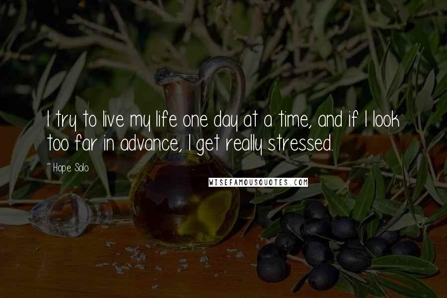 Hope Solo Quotes: I try to live my life one day at a time, and if I look too far in advance, I get really stressed.