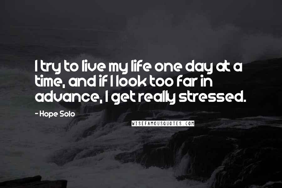 Hope Solo Quotes: I try to live my life one day at a time, and if I look too far in advance, I get really stressed.