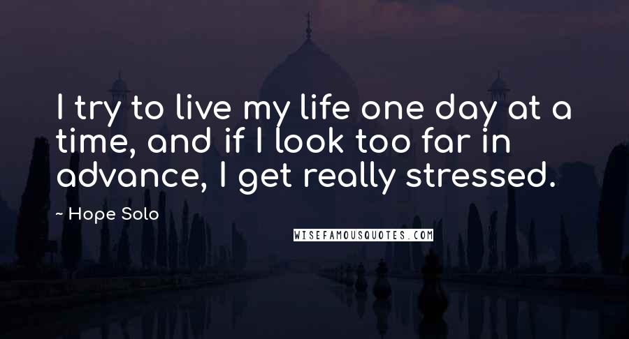 Hope Solo Quotes: I try to live my life one day at a time, and if I look too far in advance, I get really stressed.