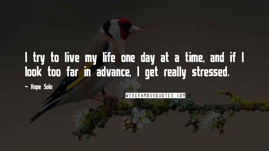 Hope Solo Quotes: I try to live my life one day at a time, and if I look too far in advance, I get really stressed.