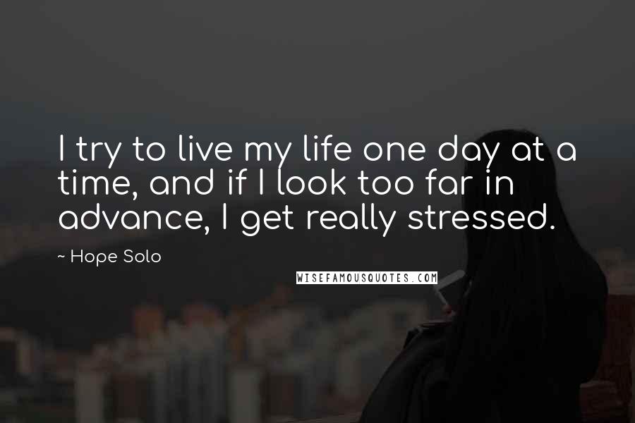 Hope Solo Quotes: I try to live my life one day at a time, and if I look too far in advance, I get really stressed.