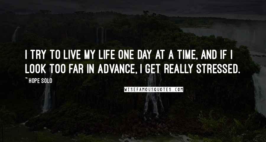 Hope Solo Quotes: I try to live my life one day at a time, and if I look too far in advance, I get really stressed.