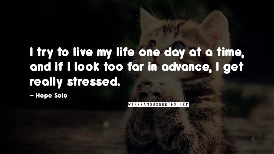 Hope Solo Quotes: I try to live my life one day at a time, and if I look too far in advance, I get really stressed.