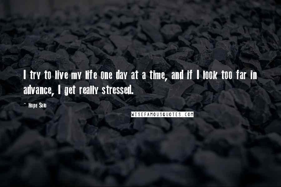 Hope Solo Quotes: I try to live my life one day at a time, and if I look too far in advance, I get really stressed.