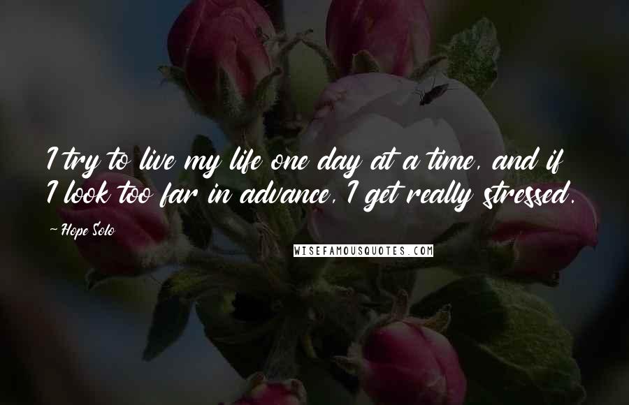 Hope Solo Quotes: I try to live my life one day at a time, and if I look too far in advance, I get really stressed.