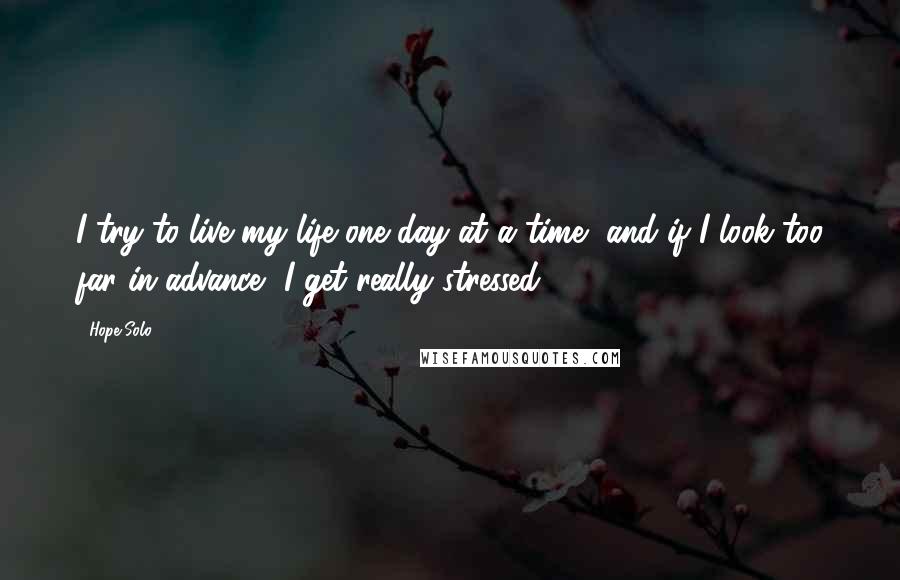 Hope Solo Quotes: I try to live my life one day at a time, and if I look too far in advance, I get really stressed.