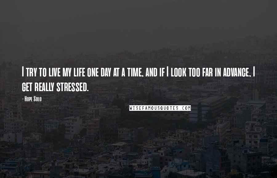 Hope Solo Quotes: I try to live my life one day at a time, and if I look too far in advance, I get really stressed.