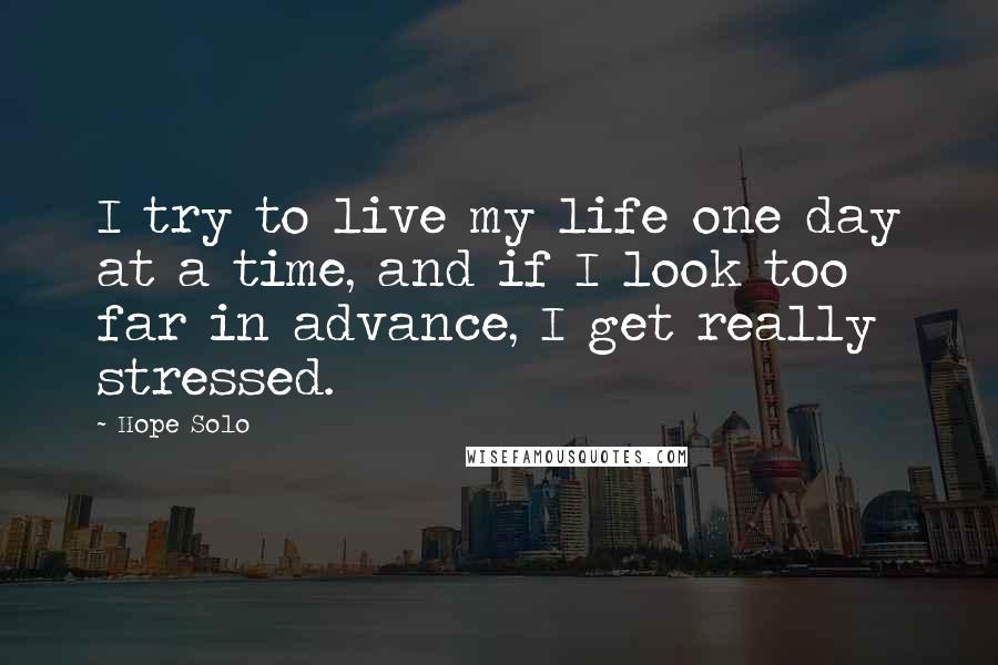 Hope Solo Quotes: I try to live my life one day at a time, and if I look too far in advance, I get really stressed.