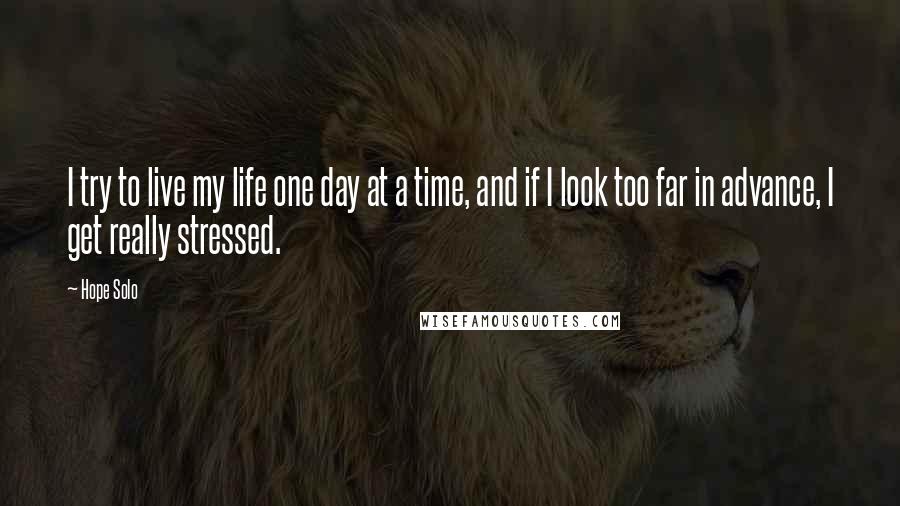 Hope Solo Quotes: I try to live my life one day at a time, and if I look too far in advance, I get really stressed.