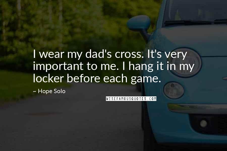 Hope Solo Quotes: I wear my dad's cross. It's very important to me. I hang it in my locker before each game.