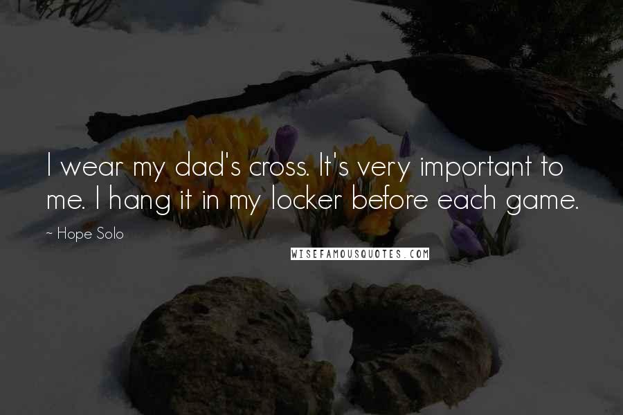 Hope Solo Quotes: I wear my dad's cross. It's very important to me. I hang it in my locker before each game.