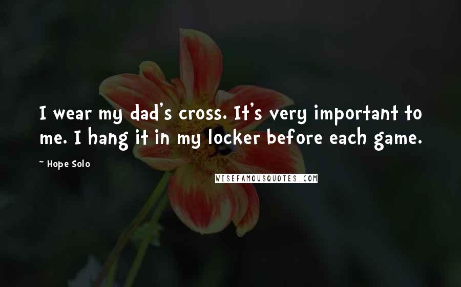 Hope Solo Quotes: I wear my dad's cross. It's very important to me. I hang it in my locker before each game.