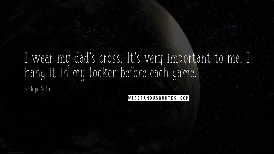 Hope Solo Quotes: I wear my dad's cross. It's very important to me. I hang it in my locker before each game.