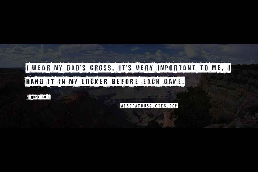 Hope Solo Quotes: I wear my dad's cross. It's very important to me. I hang it in my locker before each game.