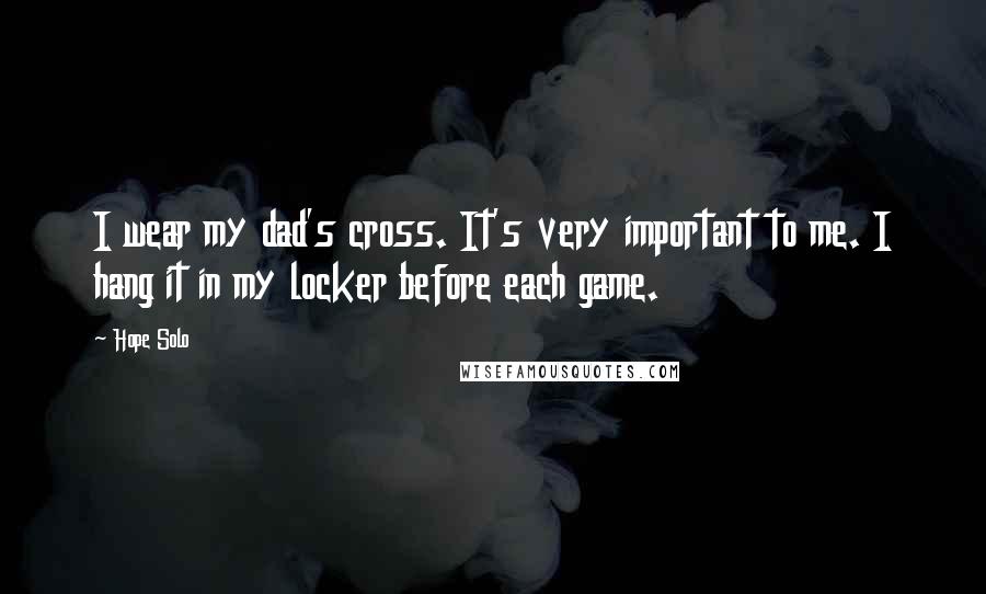 Hope Solo Quotes: I wear my dad's cross. It's very important to me. I hang it in my locker before each game.