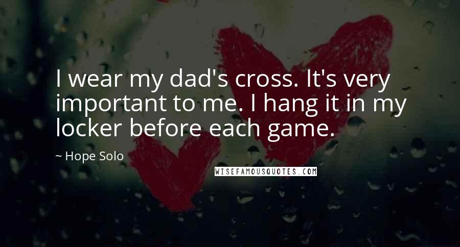 Hope Solo Quotes: I wear my dad's cross. It's very important to me. I hang it in my locker before each game.