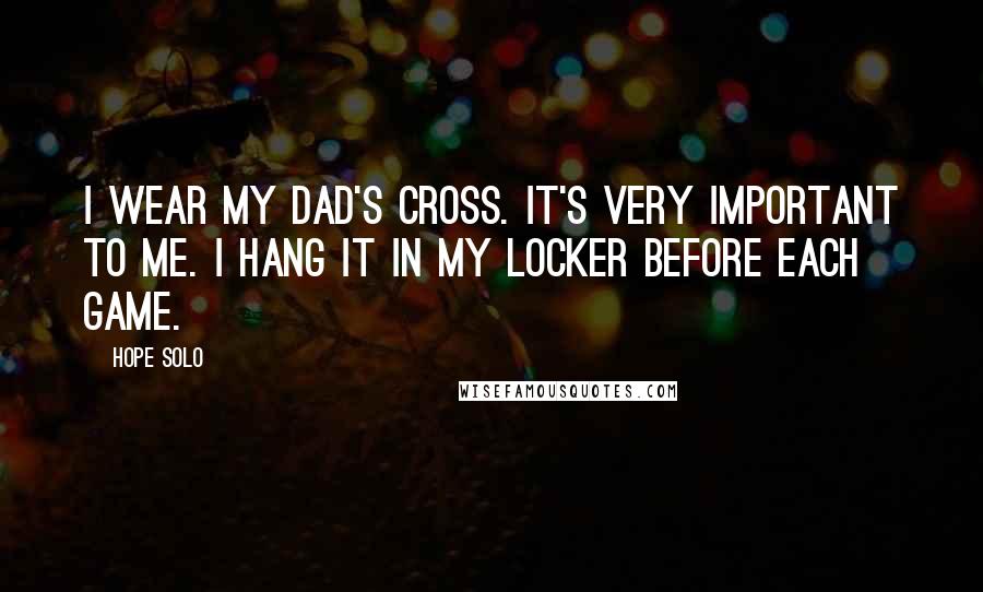 Hope Solo Quotes: I wear my dad's cross. It's very important to me. I hang it in my locker before each game.