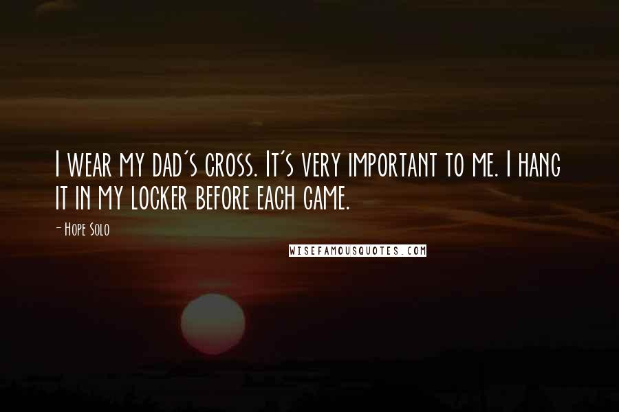 Hope Solo Quotes: I wear my dad's cross. It's very important to me. I hang it in my locker before each game.