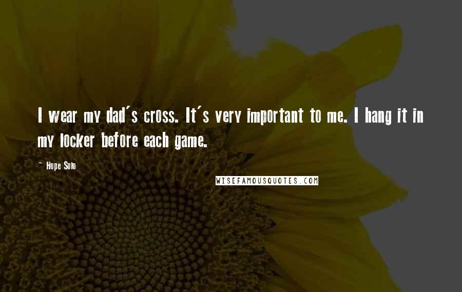 Hope Solo Quotes: I wear my dad's cross. It's very important to me. I hang it in my locker before each game.