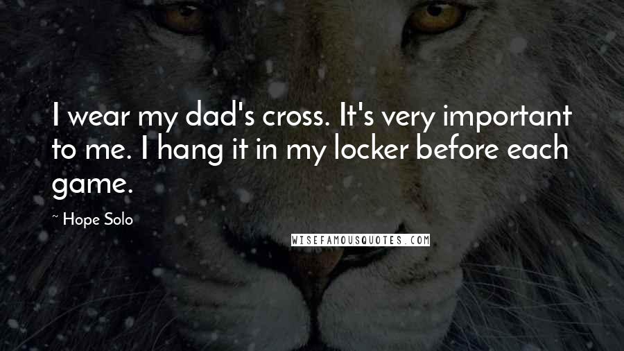Hope Solo Quotes: I wear my dad's cross. It's very important to me. I hang it in my locker before each game.