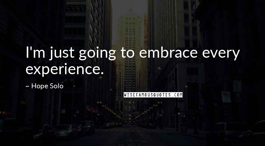 Hope Solo Quotes: I'm just going to embrace every experience.