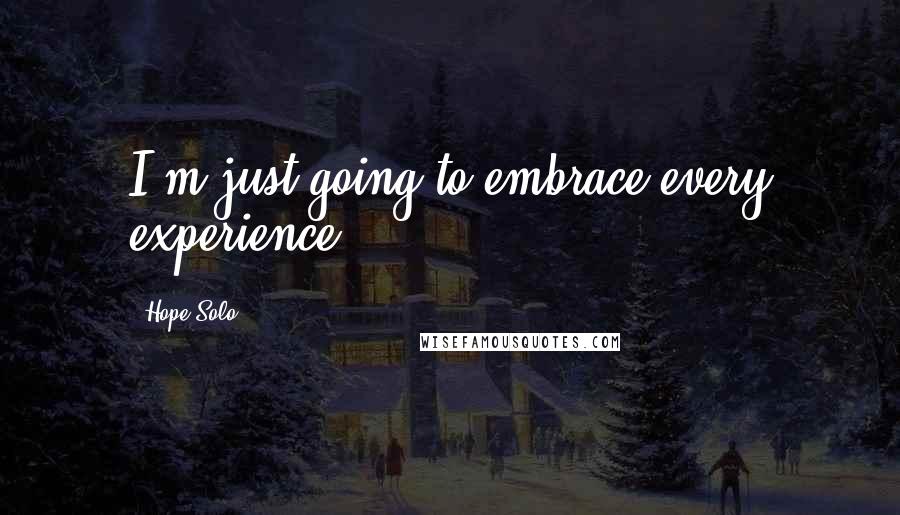 Hope Solo Quotes: I'm just going to embrace every experience.