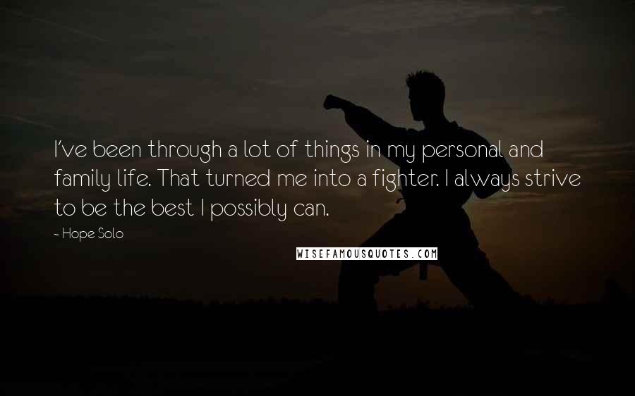 Hope Solo Quotes: I've been through a lot of things in my personal and family life. That turned me into a fighter. I always strive to be the best I possibly can.