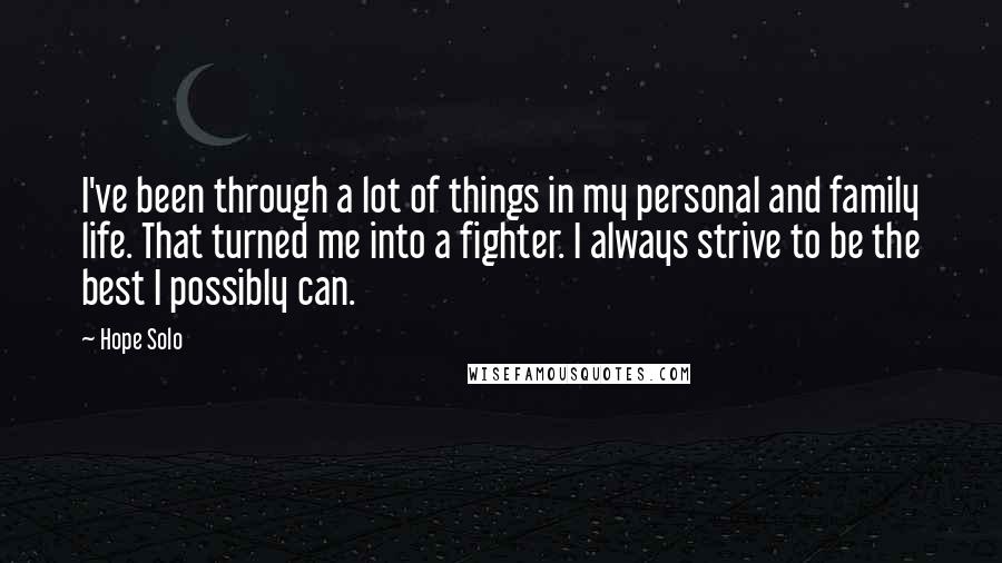 Hope Solo Quotes: I've been through a lot of things in my personal and family life. That turned me into a fighter. I always strive to be the best I possibly can.