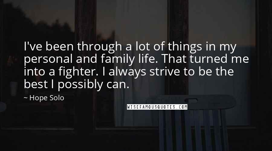 Hope Solo Quotes: I've been through a lot of things in my personal and family life. That turned me into a fighter. I always strive to be the best I possibly can.