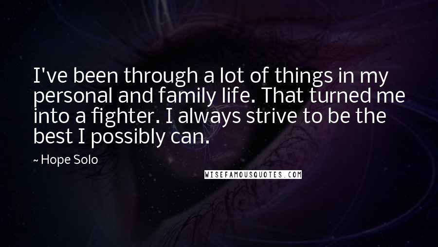 Hope Solo Quotes: I've been through a lot of things in my personal and family life. That turned me into a fighter. I always strive to be the best I possibly can.