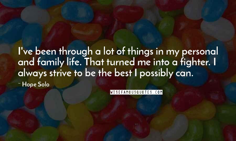 Hope Solo Quotes: I've been through a lot of things in my personal and family life. That turned me into a fighter. I always strive to be the best I possibly can.