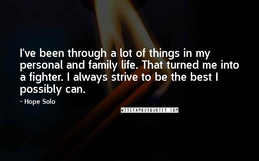 Hope Solo Quotes: I've been through a lot of things in my personal and family life. That turned me into a fighter. I always strive to be the best I possibly can.
