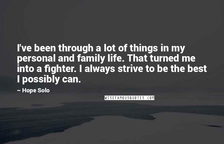 Hope Solo Quotes: I've been through a lot of things in my personal and family life. That turned me into a fighter. I always strive to be the best I possibly can.