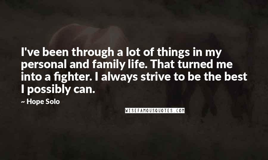 Hope Solo Quotes: I've been through a lot of things in my personal and family life. That turned me into a fighter. I always strive to be the best I possibly can.