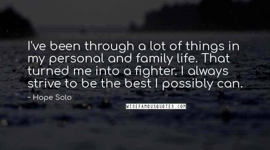 Hope Solo Quotes: I've been through a lot of things in my personal and family life. That turned me into a fighter. I always strive to be the best I possibly can.