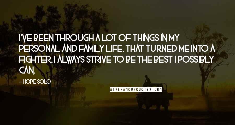 Hope Solo Quotes: I've been through a lot of things in my personal and family life. That turned me into a fighter. I always strive to be the best I possibly can.