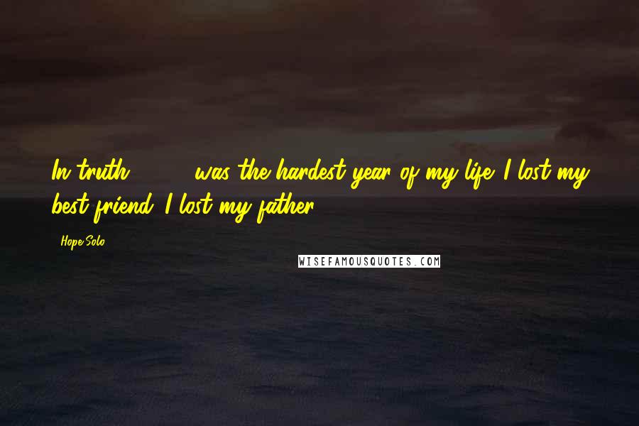 Hope Solo Quotes: In truth, 2007 was the hardest year of my life. I lost my best friend. I lost my father.