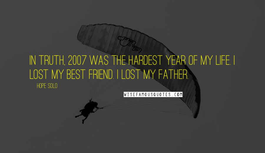 Hope Solo Quotes: In truth, 2007 was the hardest year of my life. I lost my best friend. I lost my father.