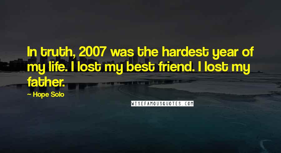 Hope Solo Quotes: In truth, 2007 was the hardest year of my life. I lost my best friend. I lost my father.