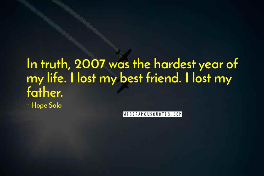 Hope Solo Quotes: In truth, 2007 was the hardest year of my life. I lost my best friend. I lost my father.