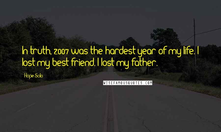 Hope Solo Quotes: In truth, 2007 was the hardest year of my life. I lost my best friend. I lost my father.