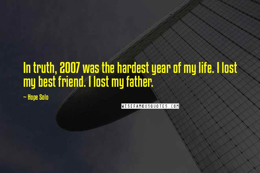 Hope Solo Quotes: In truth, 2007 was the hardest year of my life. I lost my best friend. I lost my father.