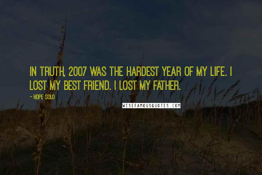 Hope Solo Quotes: In truth, 2007 was the hardest year of my life. I lost my best friend. I lost my father.