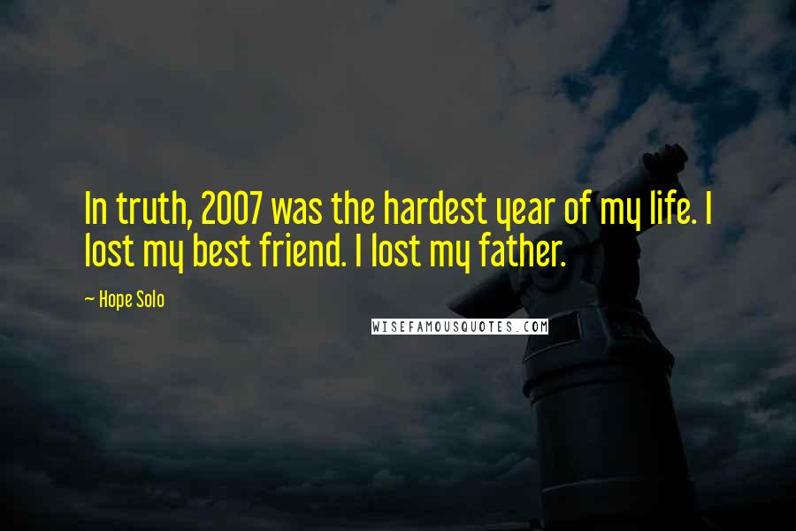 Hope Solo Quotes: In truth, 2007 was the hardest year of my life. I lost my best friend. I lost my father.