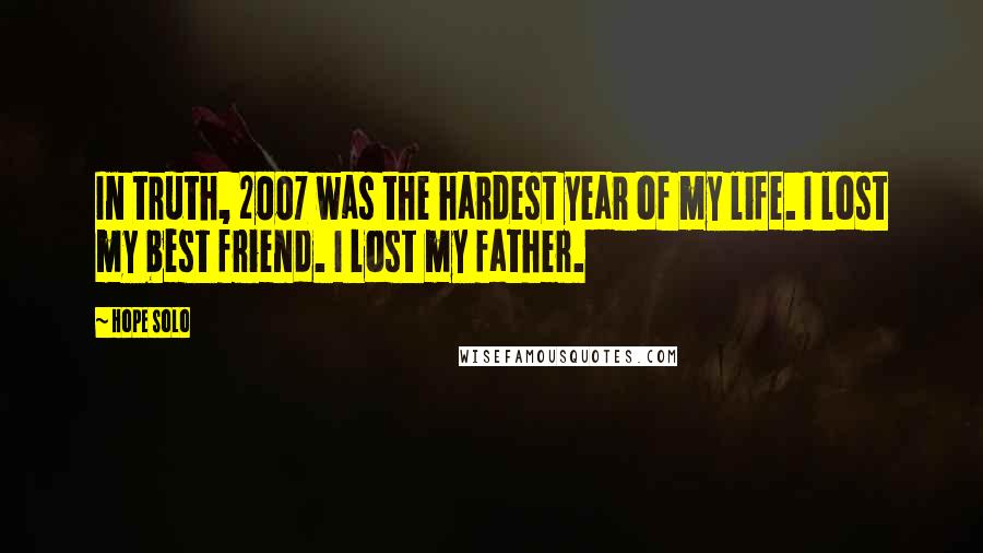 Hope Solo Quotes: In truth, 2007 was the hardest year of my life. I lost my best friend. I lost my father.