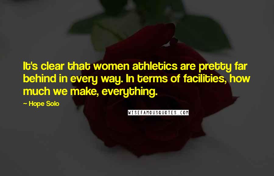 Hope Solo Quotes: It's clear that women athletics are pretty far behind in every way. In terms of facilities, how much we make, everything.